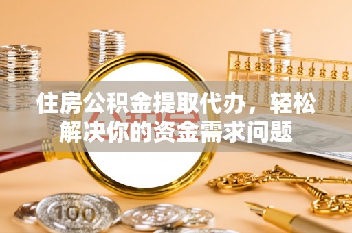 惠济住房公积金提取代办，轻松解决你的资金需求问题