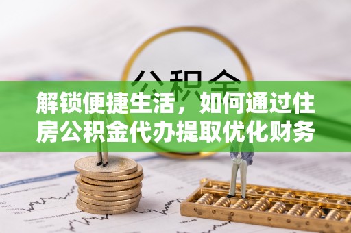 惠济解锁便捷生活，如何通过住房公积金代办提取优化财务规划