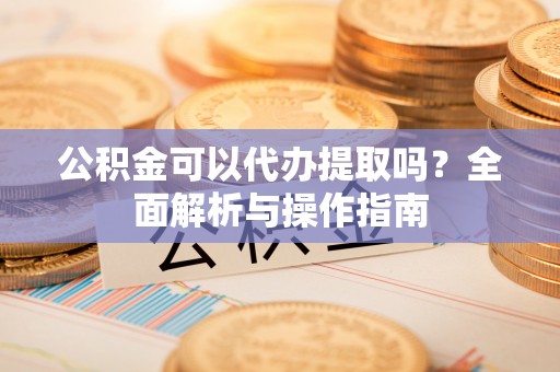 惠济公积金可以代办提取吗？全面解析与操作指南