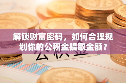 惠济解锁财富密码，如何合理规划你的公积金提取金额？