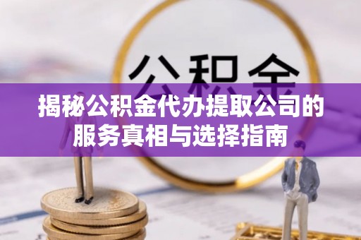 惠济揭秘公积金代办提取公司的服务真相与选择指南