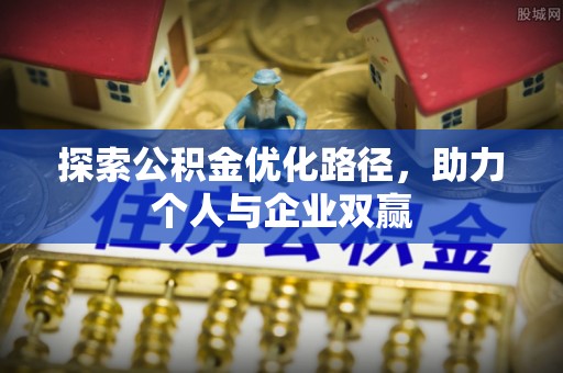 惠济探索公积金优化路径，助力个人与企业双赢