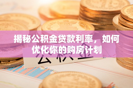 惠济揭秘公积金贷款利率，如何优化你的购房计划