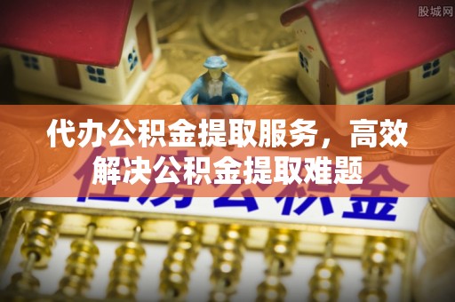惠济代办公积金提取服务，高效解决公积金提取难题