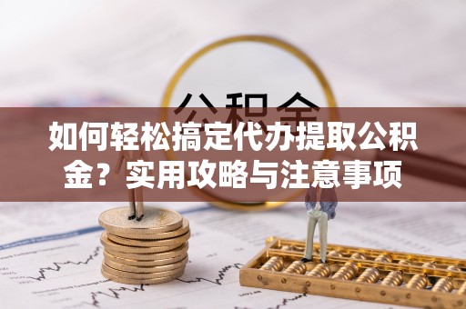 惠济如何轻松搞定代办提取公积金？实用攻略与注意事项