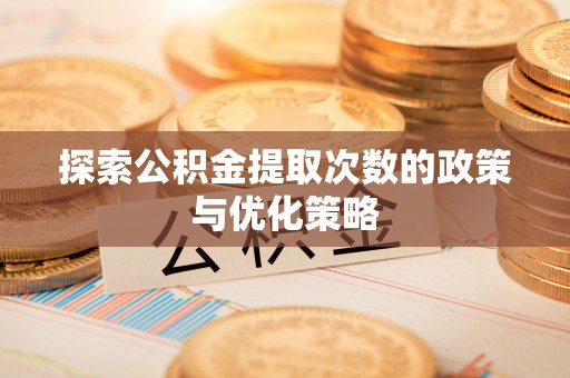 惠济探索公积金提取次数的政策与优化策略