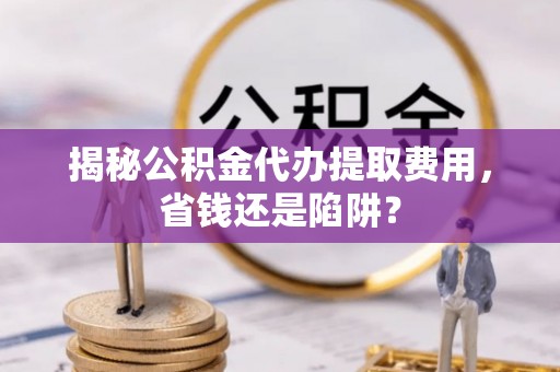 惠济揭秘公积金代办提取费用，省钱还是陷阱？