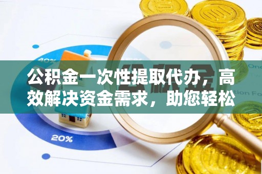 惠济公积金一次性提取代办，高效解决资金需求，助您轻松应对生活难题