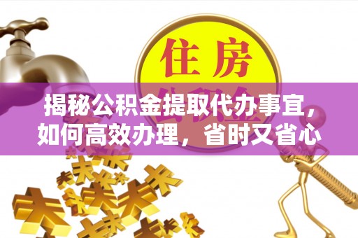 惠济揭秘公积金提取代办事宜，如何高效办理，省时又省心？