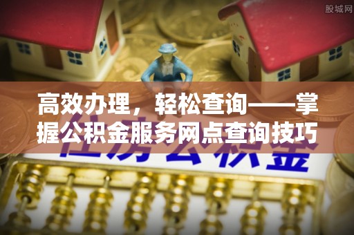 惠济高效办理，轻松查询——掌握公积金服务网点查询技巧
