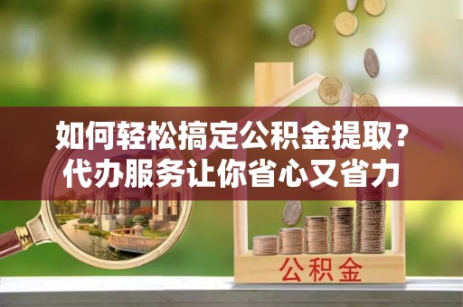 惠济如何轻松搞定公积金提取？代办服务让你省心又省力