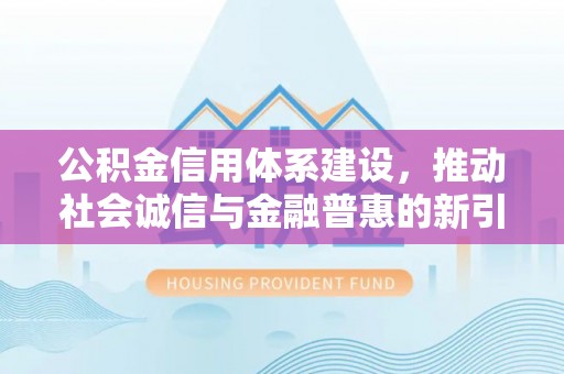 惠济公积金信用体系建设，推动社会诚信与金融普惠的新引擎