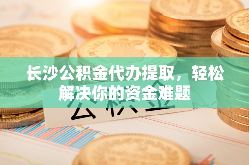 惠济长沙公积金代办提取，轻松解决你的资金难题