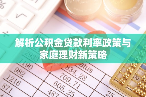 惠济解析公积金贷款利率政策与家庭理财新策略