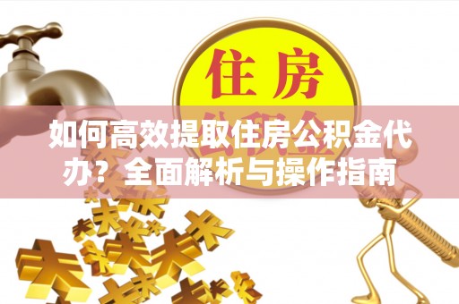 惠济如何高效提取住房公积金代办？全面解析与操作指南