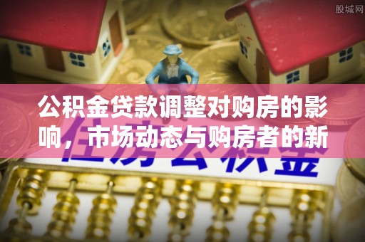 惠济公积金贷款调整对购房的影响，市场动态与购房者的新选择
