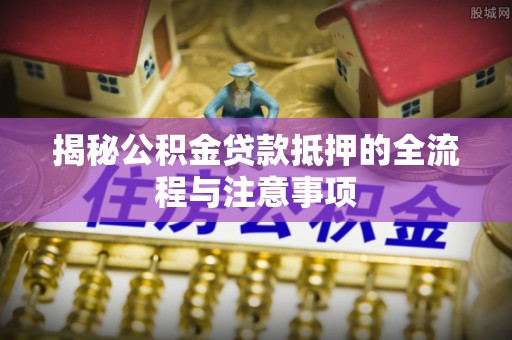 惠济揭秘公积金贷款抵押的全流程与注意事项