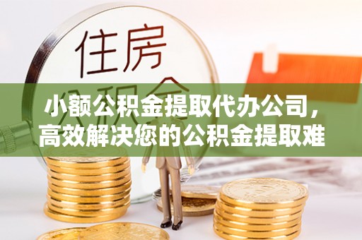 惠济小额公积金提取代办公司，高效解决您的公积金提取难题