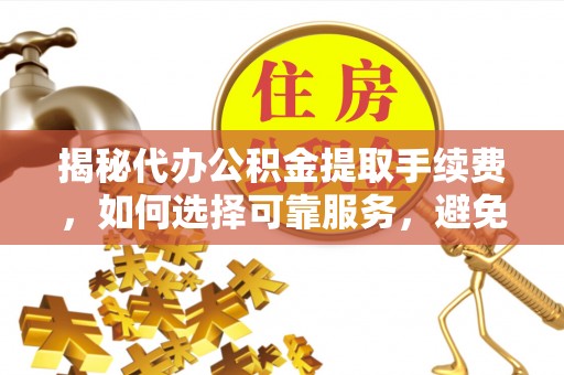 惠济揭秘代办公积金提取手续费，如何选择可靠服务，避免隐形陷阱