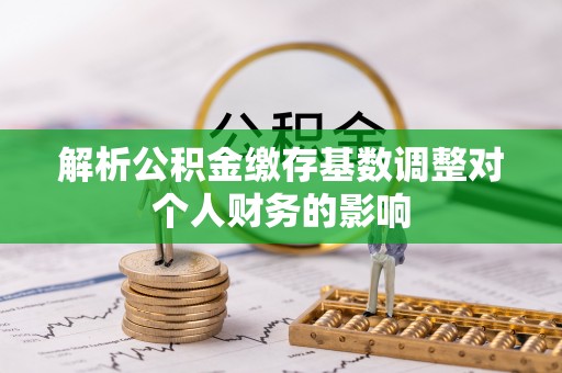 惠济解析公积金缴存基数调整对个人财务的影响