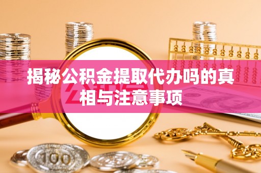 惠济揭秘公积金提取代办吗的真相与注意事项