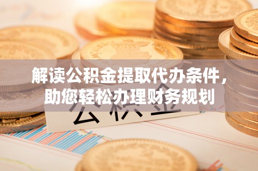 惠济解读公积金提取代办条件，助您轻松办理财务规划