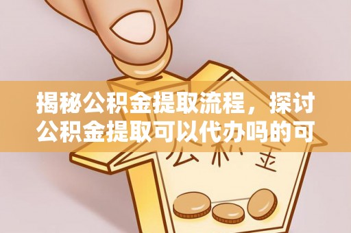 惠济揭秘公积金提取流程，探讨公积金提取可以代办吗的可行性与注意事项