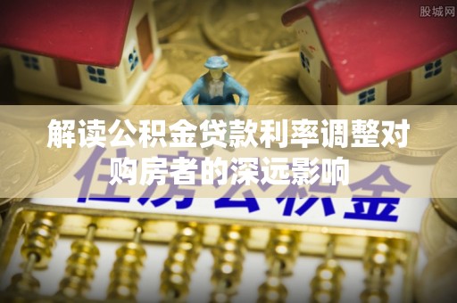 惠济解读公积金贷款利率调整对购房者的深远影响