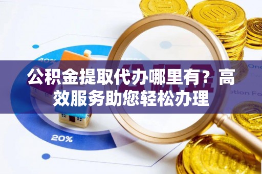 惠济公积金提取代办哪里有？高效服务助您轻松办理