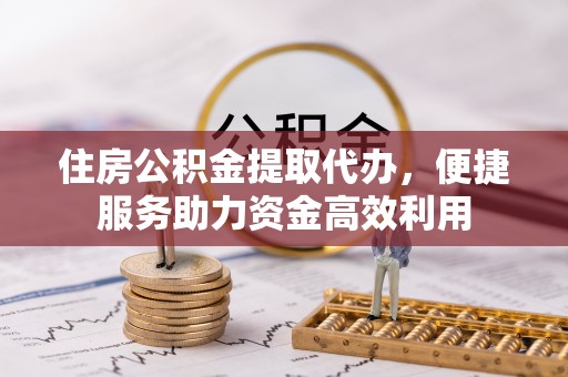 惠济住房公积金提取代办，便捷服务助力资金高效利用