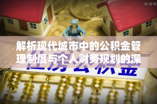 惠济解析现代城市中的公积金管理制度与个人财务规划的深度关联