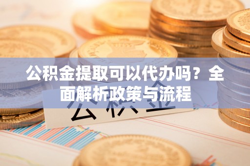 惠济公积金提取可以代办吗？全面解析政策与流程
