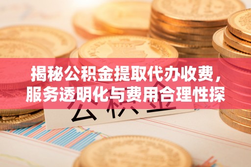 惠济揭秘公积金提取代办收费，服务透明化与费用合理性探讨