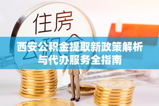 惠济西安公积金提取新政策解析与代办服务全指南