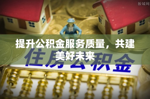 惠济提升公积金服务质量，共建美好未来