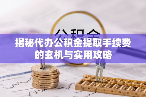 惠济揭秘代办公积金提取手续费的玄机与实用攻略