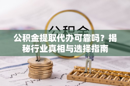 惠济公积金提取代办可靠吗？揭秘行业真相与选择指南