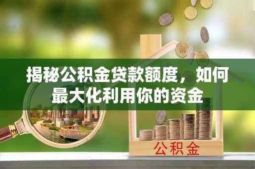 惠济揭秘公积金贷款额度，如何最大化利用你的资金