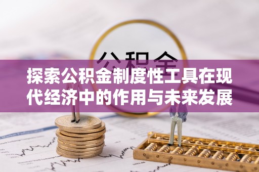 惠济探索公积金制度性工具在现代经济中的作用与未来发展