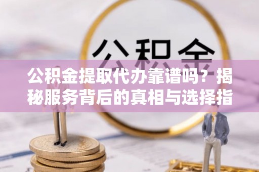 惠济公积金提取代办靠谱吗？揭秘服务背后的真相与选择指南