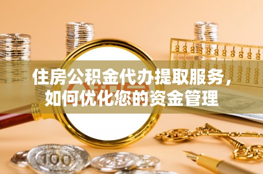 惠济住房公积金代办提取服务，如何优化您的资金管理