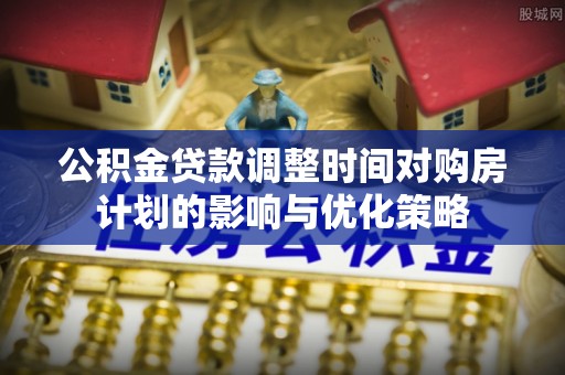 惠济公积金贷款调整时间对购房计划的影响与优化策略