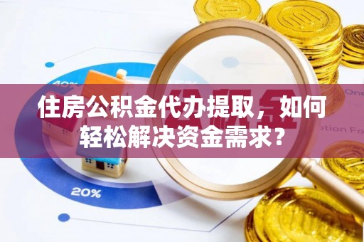惠济住房公积金代办提取，如何轻松解决资金需求？