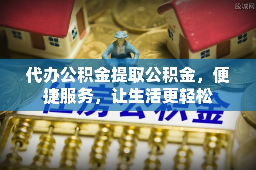 惠济代办公积金提取公积金，便捷服务，让生活更轻松
