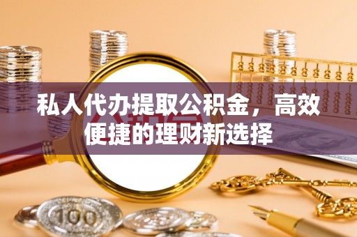 惠济私人代办提取公积金，高效便捷的理财新选择