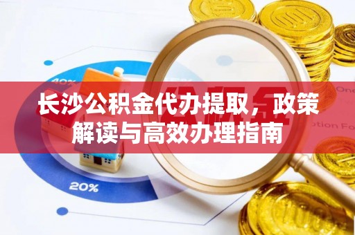 惠济长沙公积金代办提取，政策解读与高效办理指南