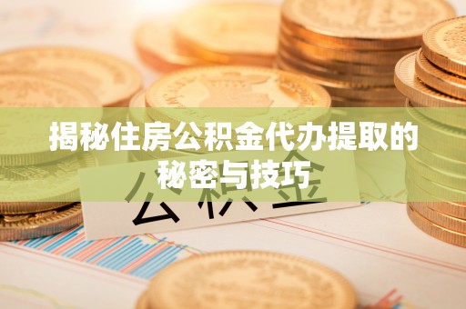 惠济揭秘住房公积金代办提取的秘密与技巧