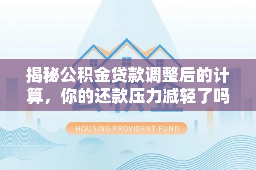 惠济揭秘公积金贷款调整后的计算，你的还款压力减轻了吗？