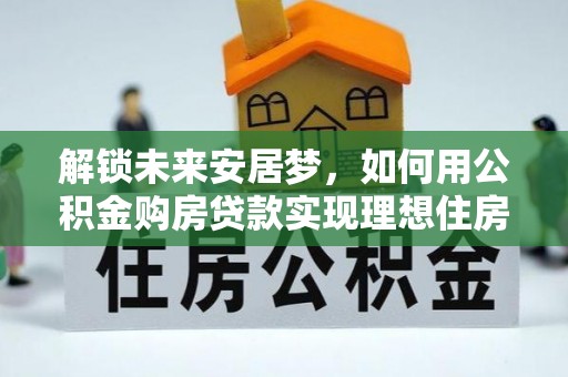 惠济解锁未来安居梦，如何用公积金购房贷款实现理想住房计划