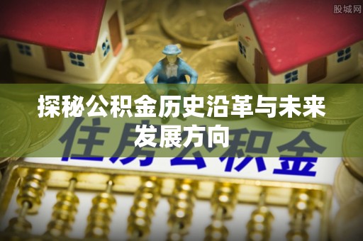 惠济探秘公积金历史沿革与未来发展方向